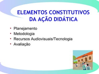 ELEMENTOS CONSTITUTIVOS
DA AÇÃO DIDÁTICA
• Planejamento
• Metodologia
• Recursos Audiovisuais/Tecnologia
• Avaliação
 