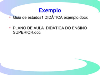 Exemplo
• Guia de estudos1 DIDÁTICA exemplo.docx
• PLANO DE AULA_DIDÁTICA DO ENSINO
SUPERIOR.doc
 
