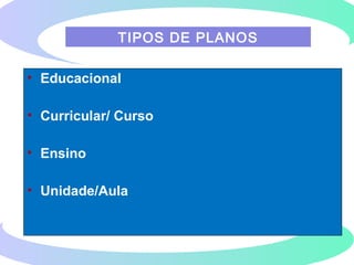 • Educacional
• Curricular/ Curso
• Ensino
• Unidade/Aula
TIPOS DE PLANOS
 