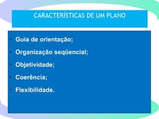 CARACTERÍSTICAS DE UM PLANO
• Guia de orientação;
• Organização seqüencial;
• Objetividade;
• Coerência;
• Flexibilidade.
 