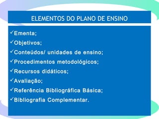 ELEMENTOS DO PLANO DE ENSINO
(
Ementa;
Objetivos;
Conteúdos/ unidades de ensino;
Procedimentos metodológicos;
Recursos didáticos;
Avaliação;
Referência Bibliográfica Básica;
Bibliografia Complementar.
 