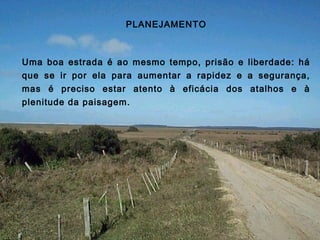 PLANEJAMENTO
Uma boa estrada é ao mesmo tempo, prisão e liberdade: há
que se ir por ela para aumentar a rapidez e a segurança,
mas é preciso estar atento à eficácia dos atalhos e à
plenitude da paisagem.
 