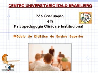 CENTRO UNIVERSITÁRIO ÍTALO BRASILEIRO Pós Graduação  em Psicopedagogia Clínica e Institucional  Módulo  de  Didática  do  Ensino  Superior  