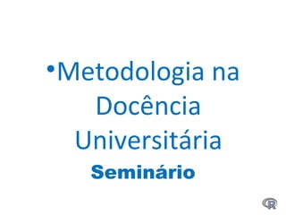 •Metodologia na
Docência
Universitária
Seminário
 