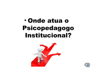 • Onde atua o
Psicopedagogo
Institucional?
 