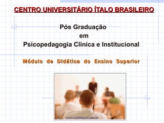 CENTRO UNIVERSITÁRIO ÍTALO BRASILEIRO Pós Graduação  em Psicopedagogia Clínica e Institucional  Módulo  de  Didática  do  Ensino  Superior  www.luizfelippe.com.br 