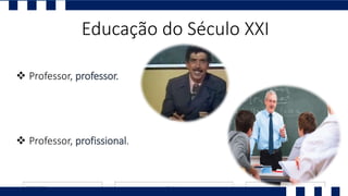 Educação do Século XXI
 Professor, professor.
 Professor, profissional.
 