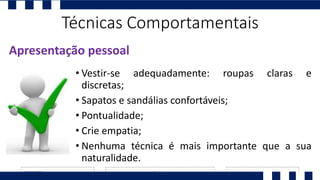 • Vestir-se adequadamente: roupas claras e
discretas;
• Sapatos e sandálias confortáveis;
• Pontualidade;
• Crie empatia;
• Nenhuma técnica é mais importante que a sua
naturalidade.
Apresentação pessoal
Técnicas Comportamentais
 