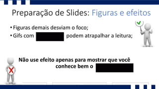•Figuras demais desviam o foco;
•Gifs com podem atrapalhar a leitura;
Não use efeito apenas para mostrar que você
conhece bem o
Preparação de Slides: Figuras e efeitos
 