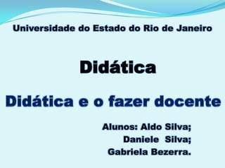 Universidade do Estado do Rio de Janeiro Didática Didática e o fazer docente Alunos: Aldo Silva; Daniele  Silva; Gabriela Bezerra. 