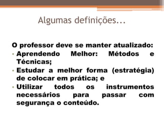 O professor deve se manter atualizado:
• Aprendendo Melhor: Métodos e
Técnicas;
• Estudar a melhor forma (estratégia)
de colocar em prática; e
• Utilizar todos os instrumentos
necessários para passar com
segurança o conteúdo.
Algumas definições...
 