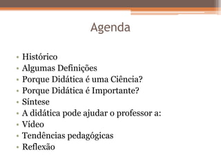Agenda
• Histórico
• Algumas Definições
• Porque Didática é uma Ciência?
• Porque Didática é Importante?
• Síntese
• A didática pode ajudar o professor a:
• Vídeo
• Tendências pedagógicas
• Reflexão
 