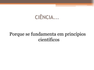 CIÊNCIA...
Porque se fundamenta em princípios
científicos
 