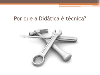 Por que a Didática é técnica?
 