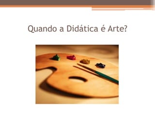 Quando a Didática é Arte?
 