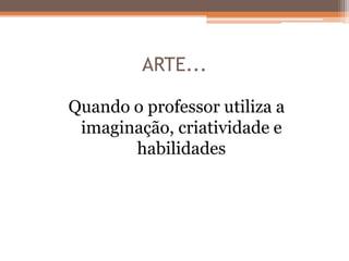 ARTE...
Quando o professor utiliza a
imaginação, criatividade e
habilidades
 