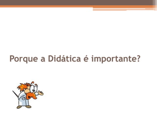 Porque a Didática é importante?
 