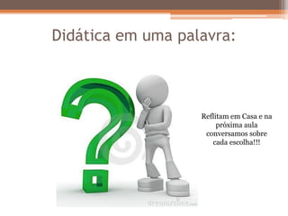 Didática em uma palavra:
Reflitam em Casa e na
próxima aula
conversamos sobre
cada escolha!!!
 