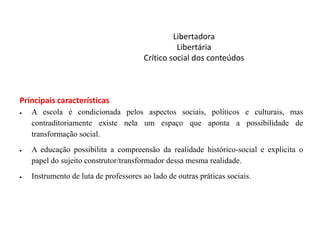 Libertadora
Libertária
Crítico social dos conteúdos

Principais características
A escola é condicionada pelos aspectos soc...