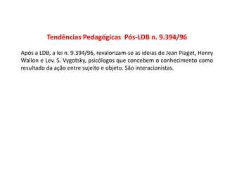Tendências Pedagógicas Pós-LDB n. 9.394/96
Após a LDB, a lei n. 9.394/96, revalorizam-se as ideias de Jean Piaget, Henry
W...