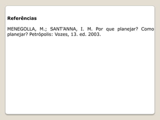 Referências
MENEGOLLA, M.; SANT’ANNA, I. M. Por que planejar? Como
planejar? Petrópolis: Vozes, 13. ed. 2003.

 