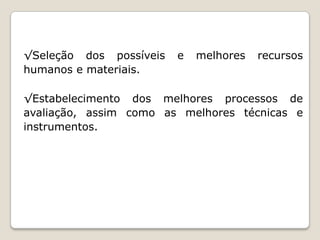 √Seleção dos possíveis
humanos e materiais.

e

melhores

recursos

√Estabelecimento dos melhores processos de
avaliação, assim como as melhores técnicas e
instrumentos.

 