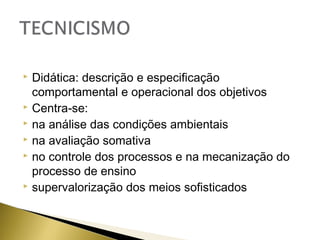 Didática: descrição e especificação
comportamental e operacional dos objetivos
 Centra-se:
 na análise das condições ambientais
 na avaliação somativa
 no controle dos processos e na mecanização do
processo de ensino
 supervalorização dos meios sofisticados


 