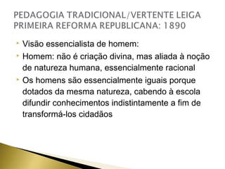 Visão essencialista de homem:
 Homem: não é criação divina, mas aliada à noção
de natureza humana, essencialmente racional
 Os homens são essencialmente iguais porque
dotados da mesma natureza, cabendo à escola
difundir conhecimentos indistintamente a fim de
transformá-los cidadãos


 