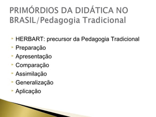 HERBART: precursor da Pedagogia Tradicional
 Preparação
 Apresentação
 Comparação
 Assimilação
 Generalização
 Aplicação


 