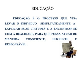 EDUCAÇÃO

    EDUCAÇÃO É O PROCESSO QUE         VISA
LEVAR O INDIVÍDUO   SIMULTÂNEAMENTE, A
EXPLICAR SUAS VIRTUDES E A ENCONTRAR-SE
COM A REALIDADE, PARA QUE POSSA ATUAR DE
MANEIRA    CONSCIENTE,    EFICIENTE     E
RESPONSÁVEL .
 