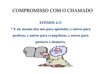COMPROMISSO COM O CHAMADO

                   EFÉSIOS 4.11
“ E ele mesmo deu uns para apóstolos, e outros para
 profetas, e outros para evangelistas, e outros para
                pastores e doutores.
 