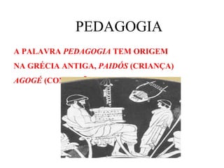 PEDAGOGIA
A PALAVRA PEDAGOGIA TEM ORIGEM
NA GRÉCIA ANTIGA, PAIDÓS (CRIANÇA)
AGOGÉ (CONDUÇÃO).
 