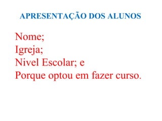 APRESENTAÇÃO DOS ALUNOS

Nome;
Igreja;
Nivel Escolar; e
Porque optou em fazer curso.
 