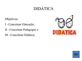 DIDÁTICA

Objetivos:
I - Conceituar Educação;
II - Conceituar Pedagogia; e
III - Conceituar Didática;
 