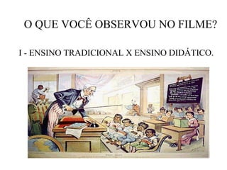 O QUE VOCÊ OBSERVOU NO FILME?

I - ENSINO TRADICIONAL X ENSINO DIDÁTICO.
 