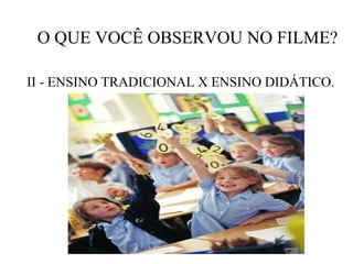 O QUE VOCÊ OBSERVOU NO FILME?

II - ENSINO TRADICIONAL X ENSINO DIDÁTICO.
 