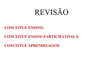 REVISÃO
CONCEITUE ENSINO;

CONCEITUE ENSINO PARTICIPATIVO; E

CONCEITUE APRENDIZAGEM
 