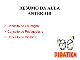 RESUMO DA AULA
             ANTERIOR

 Conceito de Educação;
 Conceito de Pedagogia; e
 Conceito de Didática.
 