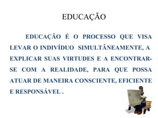 EDUCAÇÃO

    EDUCAÇÃO É O PROCESSO QUE VISA
LEVAR O INDIVÍDUO SIMULTÂNEAMENTE, A
EXPLICAR SUAS VIRTUDES E A ENCONTRAR-
SE COM A REALIDADE, PARA QUE POSSA
ATUAR DE MANEIRA CONSCIENTE, EFICIENTE
E RESPONSÁVEL .
 