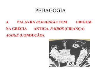 PEDAGOGIA

A   PALAVRA PEDAGOGIA TEM      ORIGEM
NA GRÉCIA   ANTIGA, PAIDÓS (CRIANÇA)
AGOGÉ (CONDUÇÃO).
 