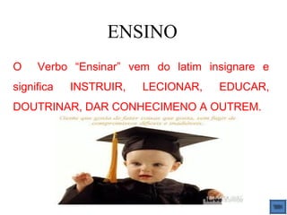 ENSINO
O    Verbo “Ensinar” vem do latim insignare e
significa   INSTRUIR,   LECIONAR,   EDUCAR,
DOUTRINAR, DAR CONHECIMENO A OUTREM.
 