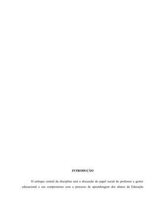 INTRODUÇÃO
O enfoque central da disciplina será a discussão do papel social do professor e gestor
educacional e seu compromisso com o processo de aprendizagem dos alunos da Educação
 