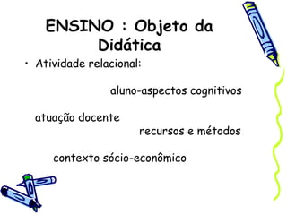 ENSINO : Objeto da
Didática
• Atividade relacional:
aluno-aspectos cognitivos
atuação docente
recursos e métodos
contexto sócio-econômico
 
