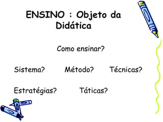 ENSINO : Objeto da
Didática
Como ensinar?
Sistema? Método? Técnicas?
Estratégias? Táticas?
 
