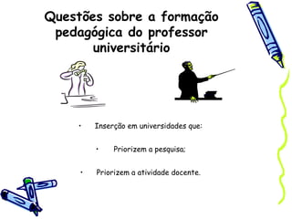 Questões sobre a formação
pedagógica do professor
universitário
• Inserção em universidades que:
• Priorizem a pesquisa;
• Priorizem a atividade docente.
 