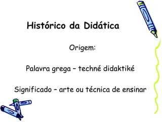 Histórico da Didática
Origem:
Palavra grega – techné didaktiké
Significado – arte ou técnica de ensinar
 