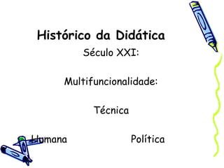 Histórico da Didática
Século XXI:
Multifuncionalidade:
Técnica
Humana Política
 
