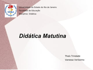 Didática Matutina  Universidade do Estado do Rio de Janeiro Faculdade de Educação Disciplina: Didática Thaís Trindade Vanessa Veríssimo 