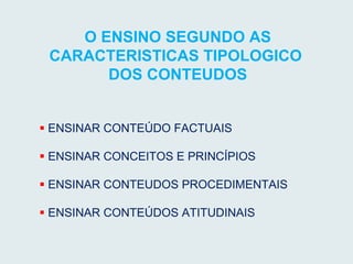O ENSINO SEGUNDO AS
CARACTERISTICAS TIPOLOGICO
DOS CONTEUDOS
 ENSINAR CONTEÚDO FACTUAIS
 ENSINAR CONCEITOS E PRINCÍPIOS
 ENSINAR CONTEUDOS PROCEDIMENTAIS
 ENSINAR CONTEÚDOS ATITUDINAIS
 