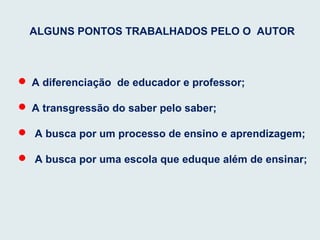 ALGUNS PONTOS TRABALHADOS PELO O AUTOR
 A diferenciação de educador e professor;
 A transgressão do saber pelo saber;
 A busca por um processo de ensino e aprendizagem;
 A busca por uma escola que eduque além de ensinar;
 